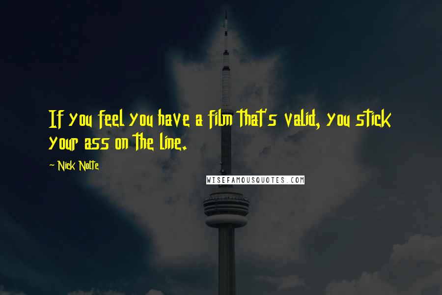 Nick Nolte Quotes: If you feel you have a film that's valid, you stick your ass on the line.