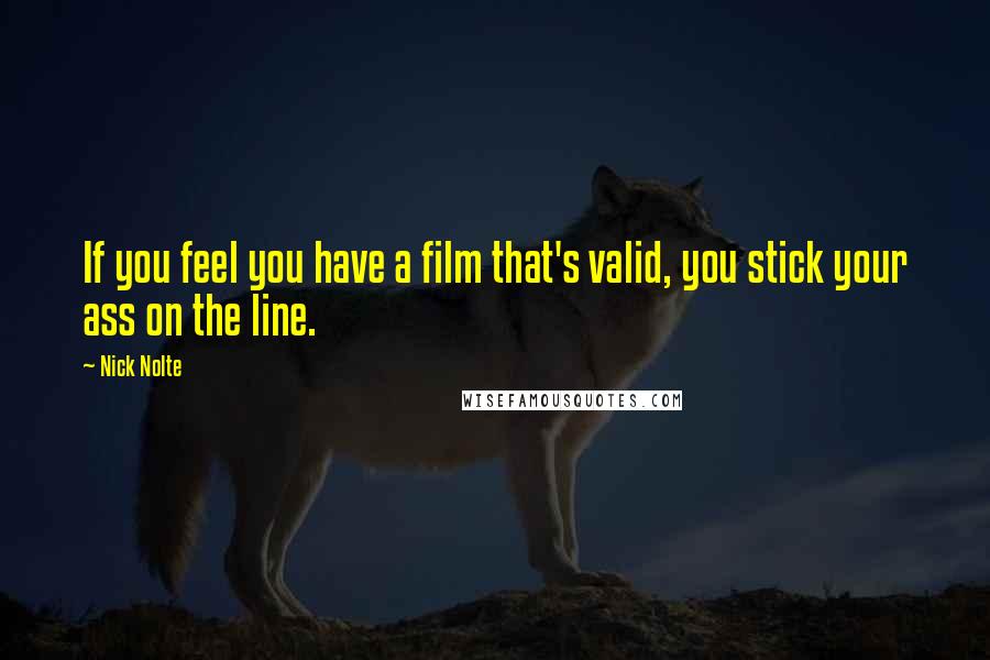 Nick Nolte Quotes: If you feel you have a film that's valid, you stick your ass on the line.