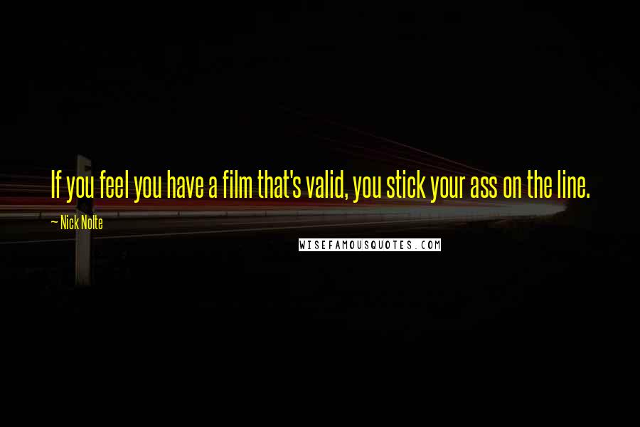 Nick Nolte Quotes: If you feel you have a film that's valid, you stick your ass on the line.