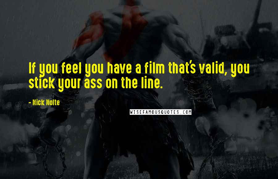 Nick Nolte Quotes: If you feel you have a film that's valid, you stick your ass on the line.