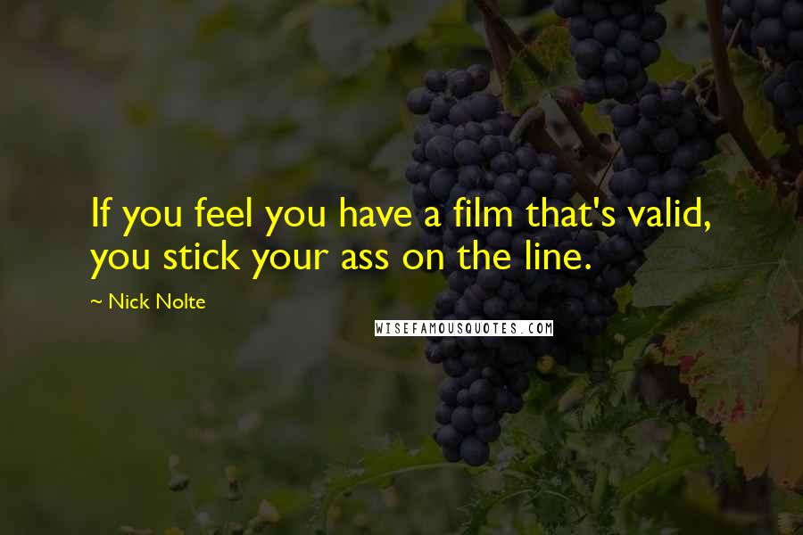 Nick Nolte Quotes: If you feel you have a film that's valid, you stick your ass on the line.