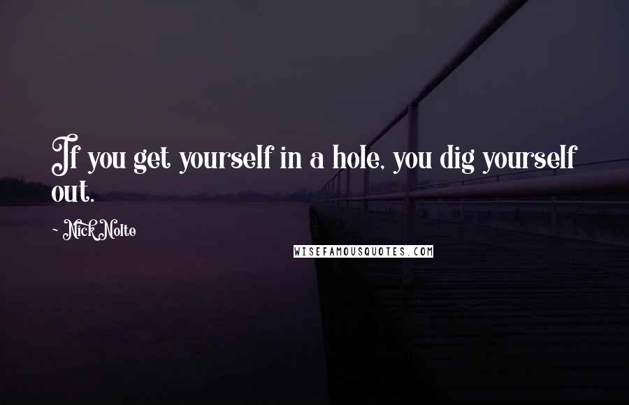 Nick Nolte Quotes: If you get yourself in a hole, you dig yourself out.