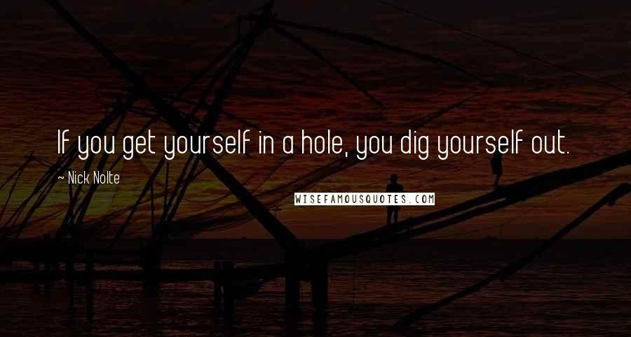 Nick Nolte Quotes: If you get yourself in a hole, you dig yourself out.