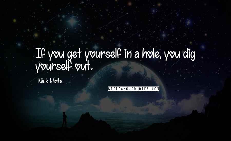 Nick Nolte Quotes: If you get yourself in a hole, you dig yourself out.