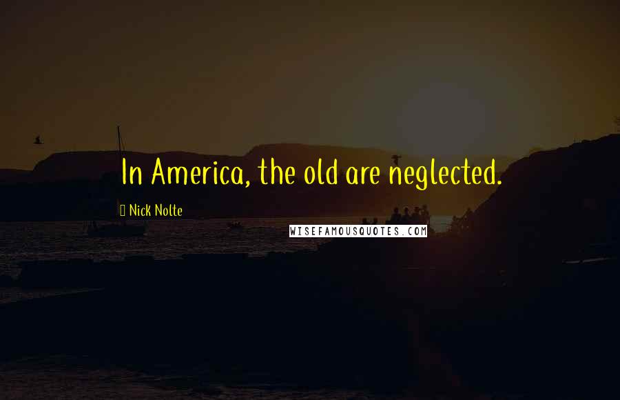 Nick Nolte Quotes: In America, the old are neglected.