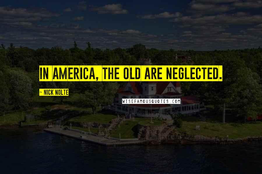 Nick Nolte Quotes: In America, the old are neglected.