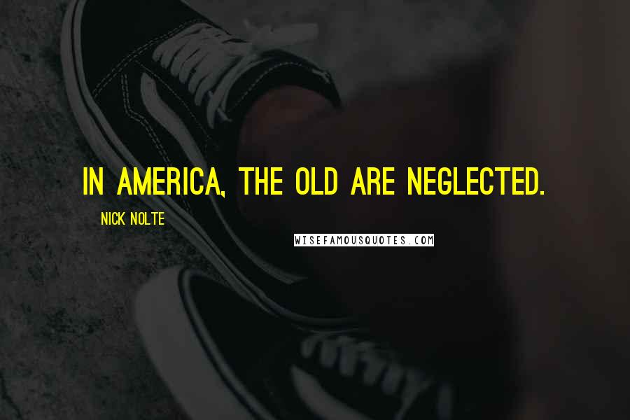 Nick Nolte Quotes: In America, the old are neglected.