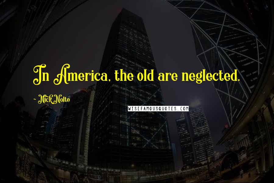 Nick Nolte Quotes: In America, the old are neglected.