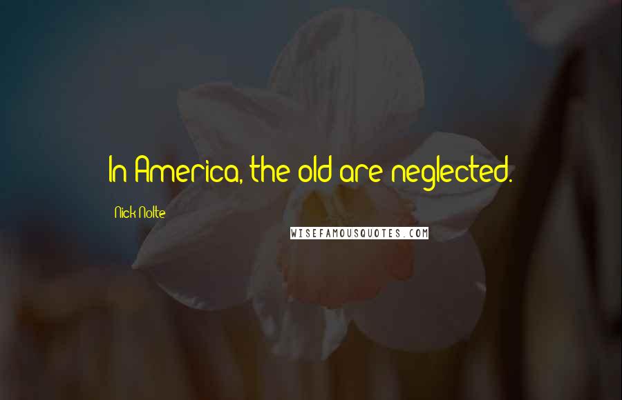 Nick Nolte Quotes: In America, the old are neglected.