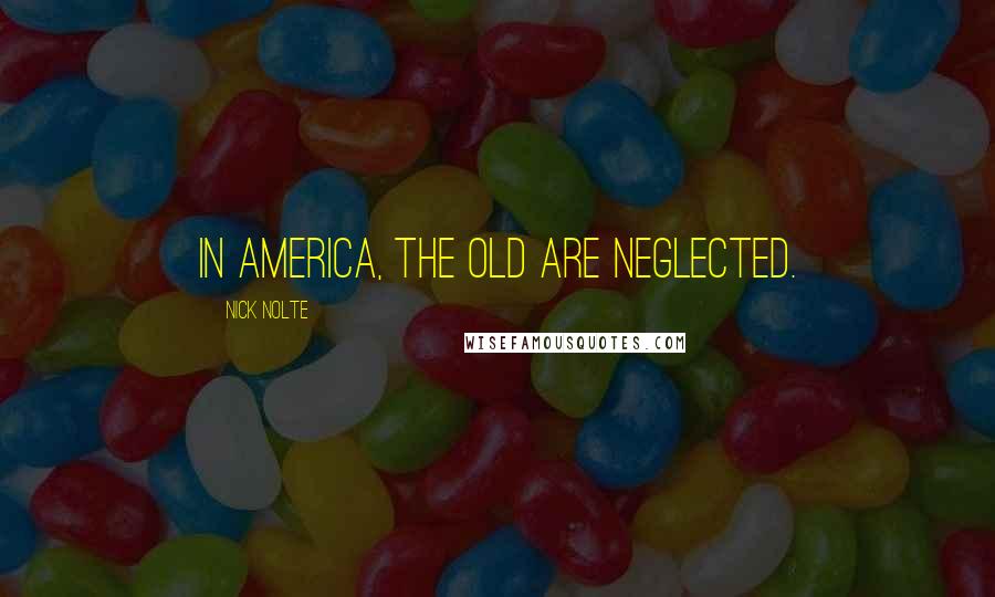 Nick Nolte Quotes: In America, the old are neglected.