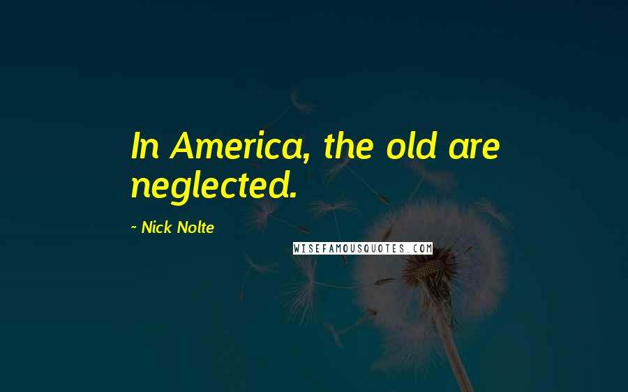 Nick Nolte Quotes: In America, the old are neglected.