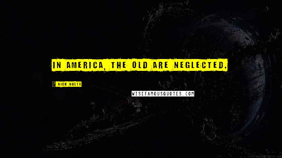 Nick Nolte Quotes: In America, the old are neglected.