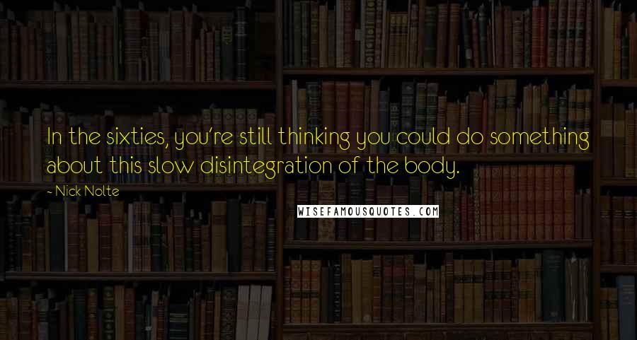 Nick Nolte Quotes: In the sixties, you're still thinking you could do something about this slow disintegration of the body.