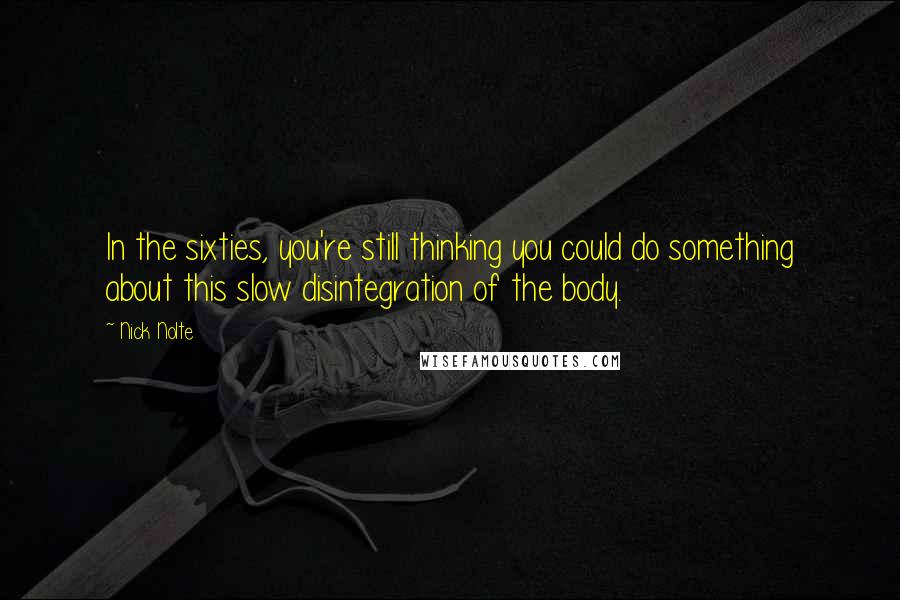 Nick Nolte Quotes: In the sixties, you're still thinking you could do something about this slow disintegration of the body.