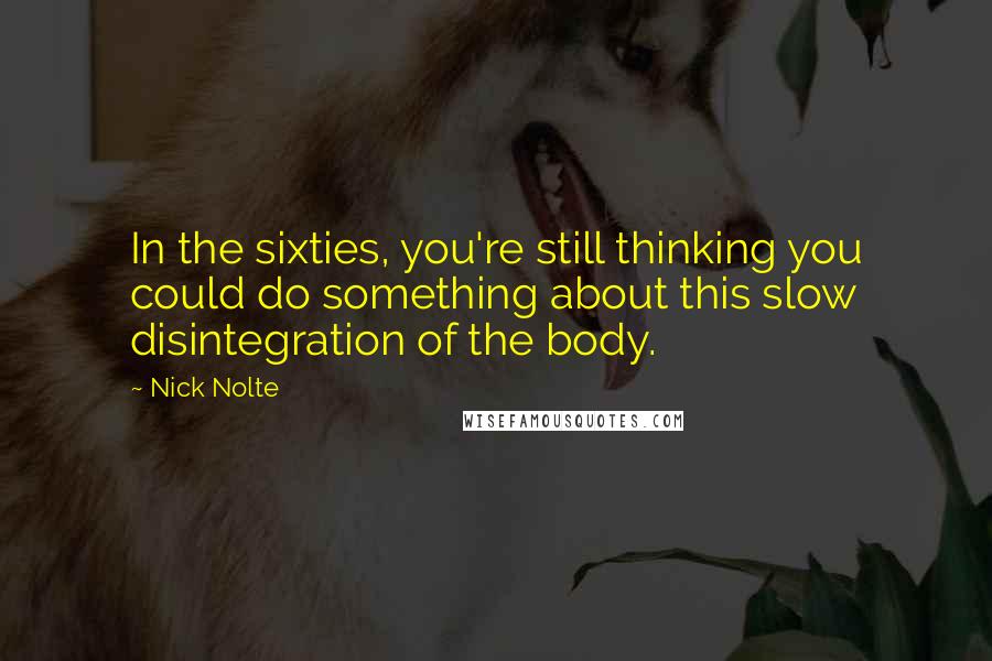 Nick Nolte Quotes: In the sixties, you're still thinking you could do something about this slow disintegration of the body.