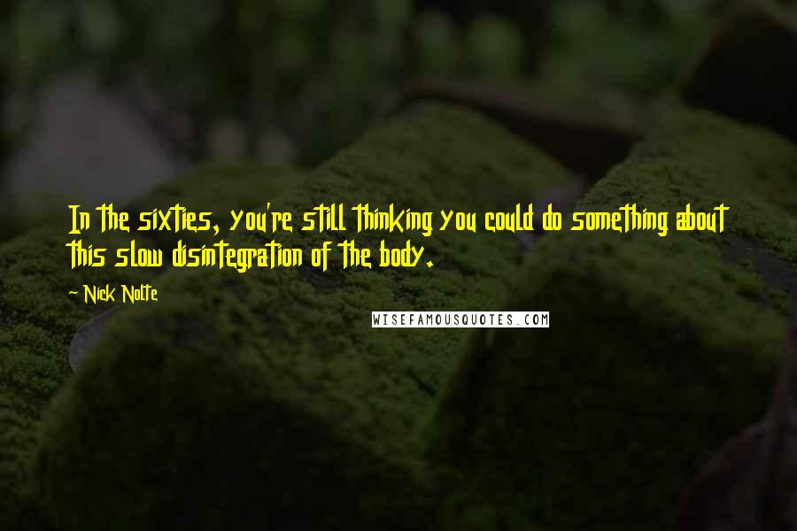 Nick Nolte Quotes: In the sixties, you're still thinking you could do something about this slow disintegration of the body.