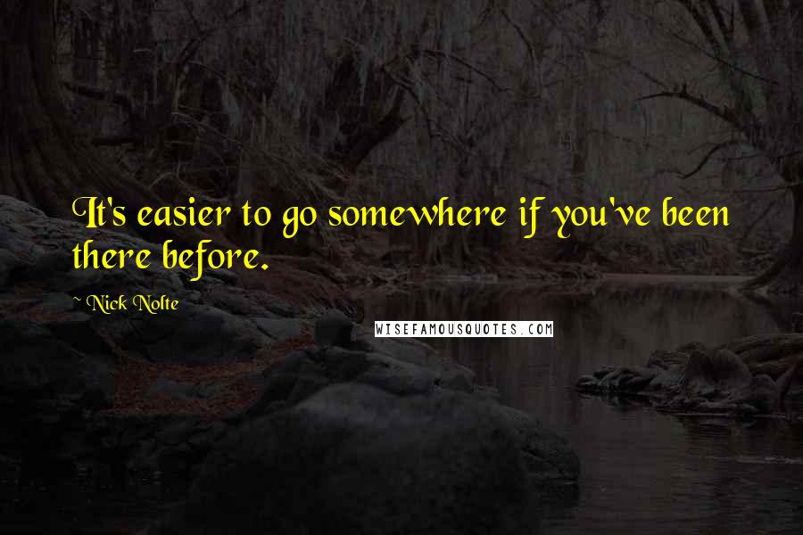 Nick Nolte Quotes: It's easier to go somewhere if you've been there before.