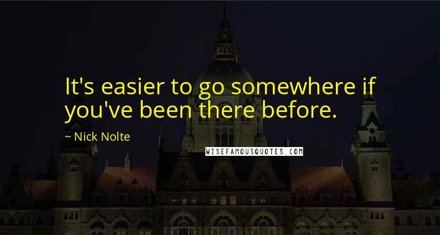 Nick Nolte Quotes: It's easier to go somewhere if you've been there before.