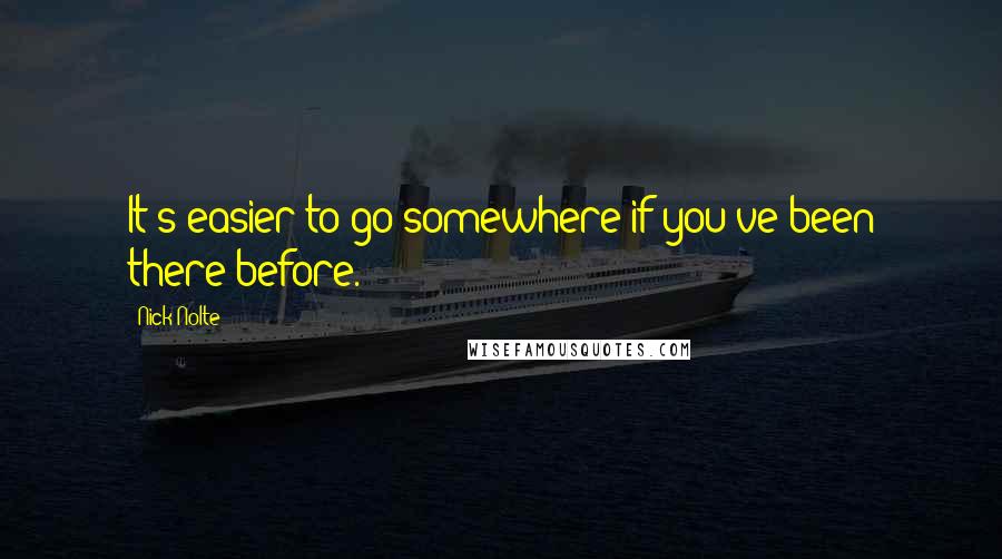 Nick Nolte Quotes: It's easier to go somewhere if you've been there before.