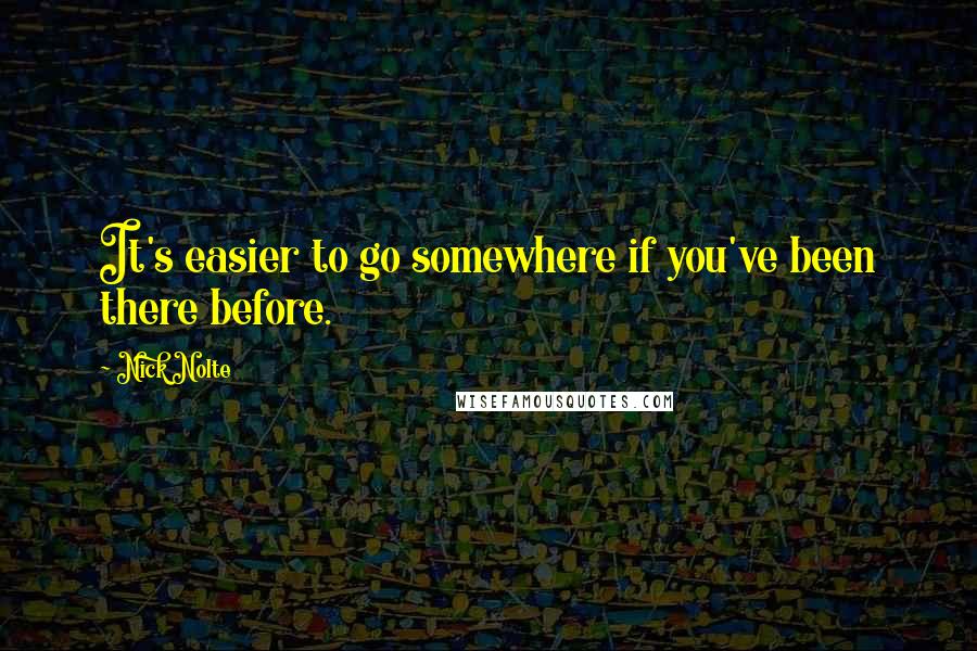 Nick Nolte Quotes: It's easier to go somewhere if you've been there before.