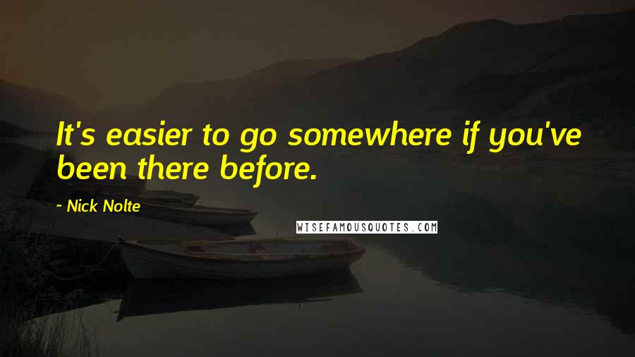 Nick Nolte Quotes: It's easier to go somewhere if you've been there before.