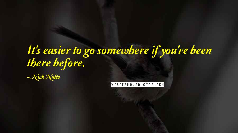 Nick Nolte Quotes: It's easier to go somewhere if you've been there before.