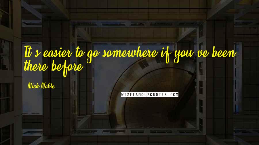 Nick Nolte Quotes: It's easier to go somewhere if you've been there before.