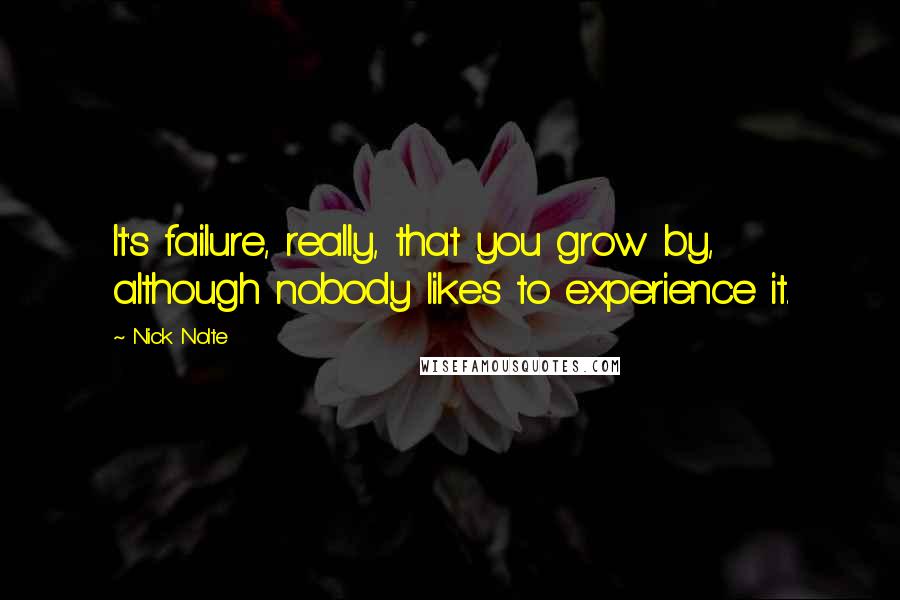 Nick Nolte Quotes: It's failure, really, that you grow by, although nobody likes to experience it.