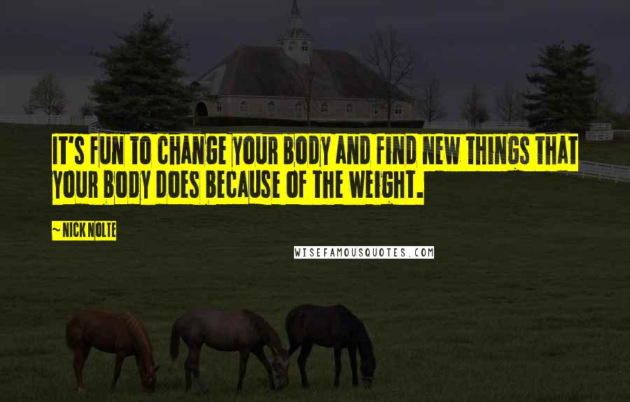 Nick Nolte Quotes: It's fun to change your body and find new things that your body does because of the weight.