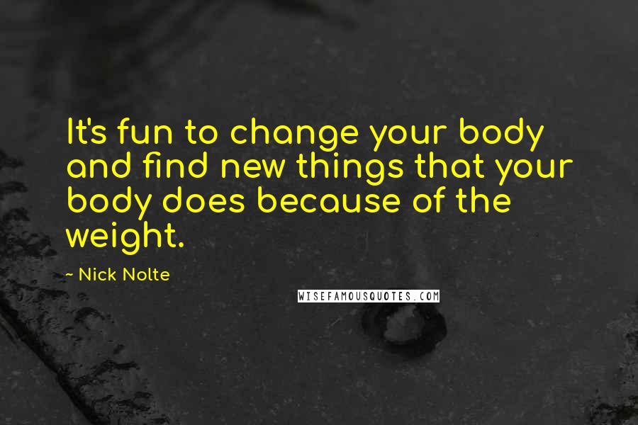Nick Nolte Quotes: It's fun to change your body and find new things that your body does because of the weight.