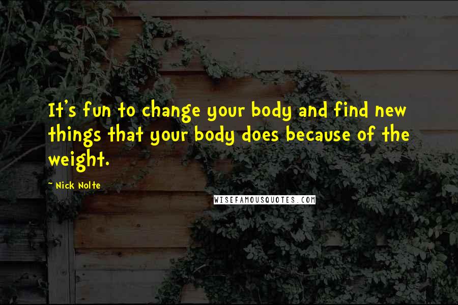 Nick Nolte Quotes: It's fun to change your body and find new things that your body does because of the weight.