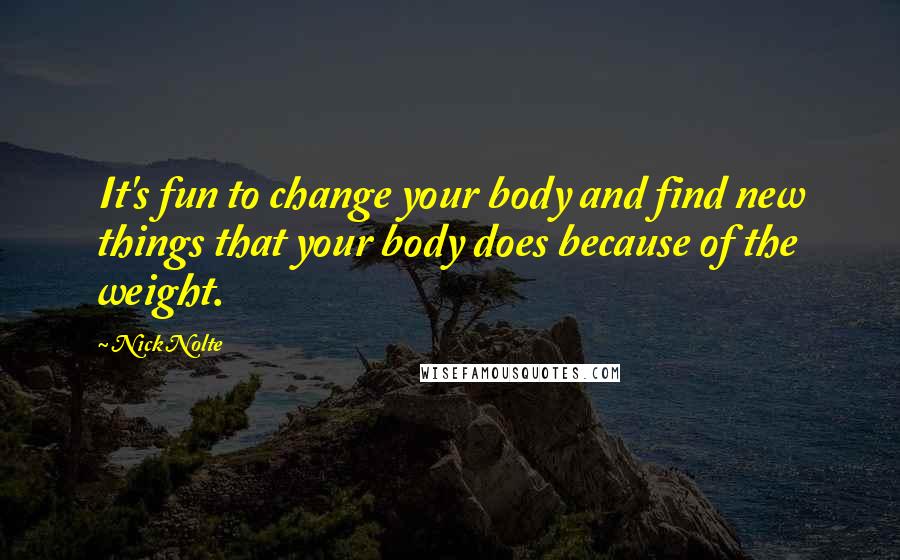 Nick Nolte Quotes: It's fun to change your body and find new things that your body does because of the weight.