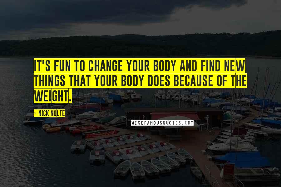 Nick Nolte Quotes: It's fun to change your body and find new things that your body does because of the weight.