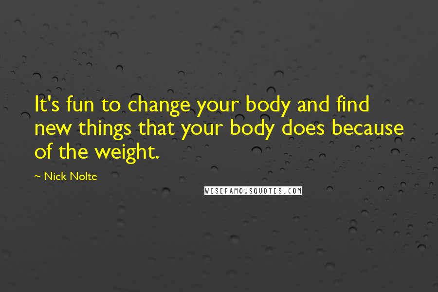 Nick Nolte Quotes: It's fun to change your body and find new things that your body does because of the weight.