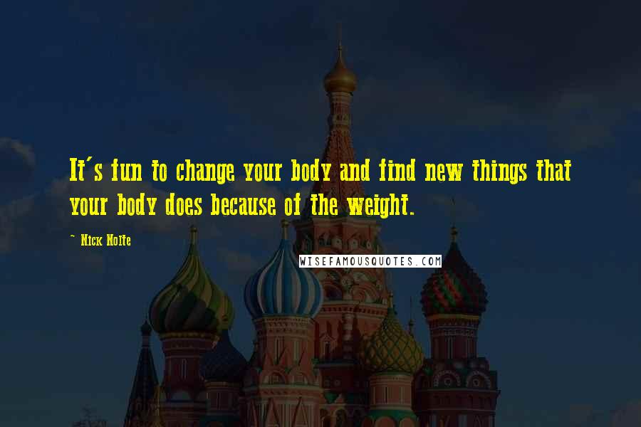 Nick Nolte Quotes: It's fun to change your body and find new things that your body does because of the weight.