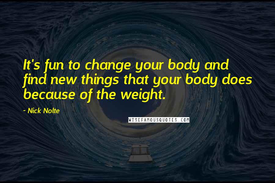 Nick Nolte Quotes: It's fun to change your body and find new things that your body does because of the weight.