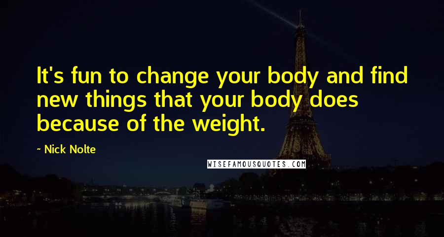 Nick Nolte Quotes: It's fun to change your body and find new things that your body does because of the weight.