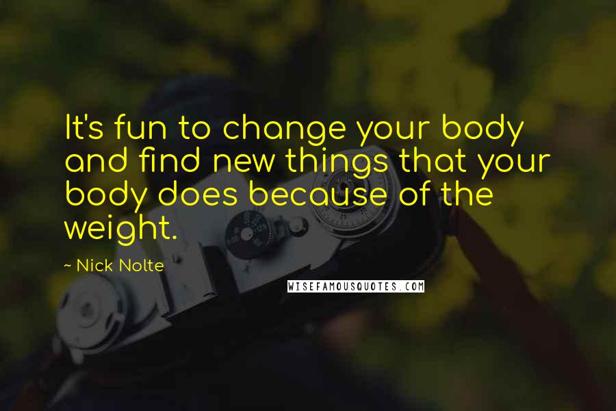 Nick Nolte Quotes: It's fun to change your body and find new things that your body does because of the weight.