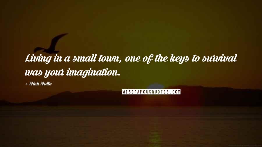 Nick Nolte Quotes: Living in a small town, one of the keys to survival was your imagination.