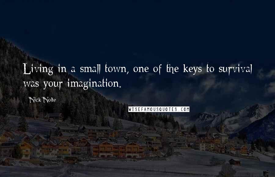 Nick Nolte Quotes: Living in a small town, one of the keys to survival was your imagination.