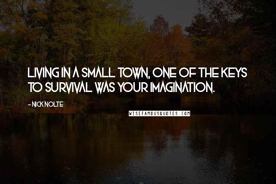 Nick Nolte Quotes: Living in a small town, one of the keys to survival was your imagination.