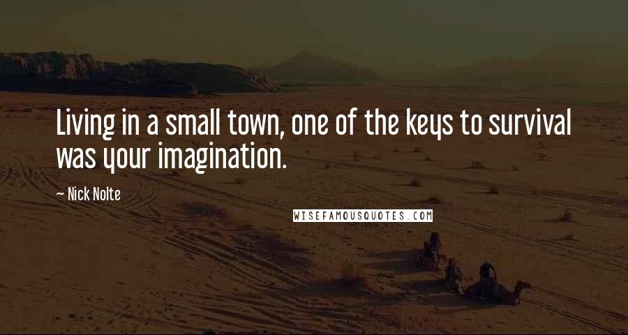 Nick Nolte Quotes: Living in a small town, one of the keys to survival was your imagination.