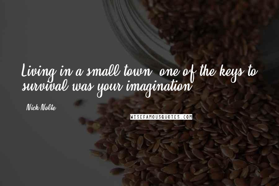 Nick Nolte Quotes: Living in a small town, one of the keys to survival was your imagination.