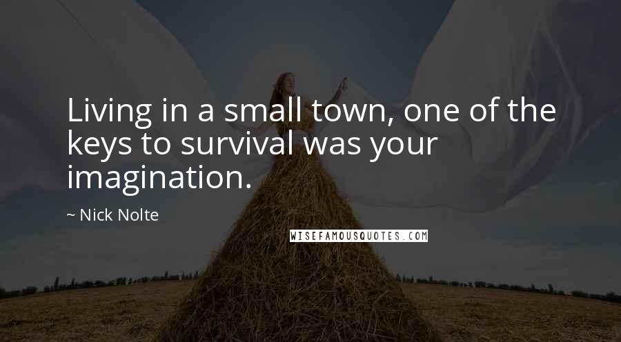 Nick Nolte Quotes: Living in a small town, one of the keys to survival was your imagination.