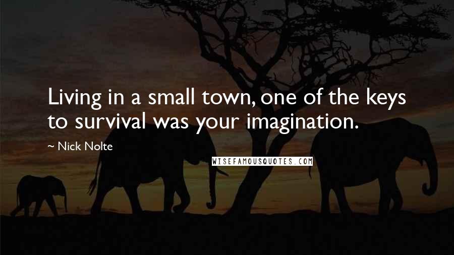 Nick Nolte Quotes: Living in a small town, one of the keys to survival was your imagination.