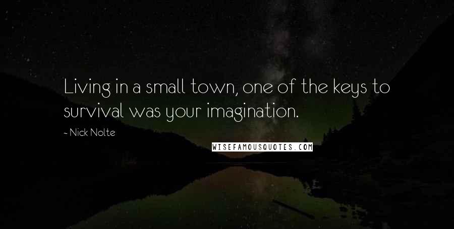 Nick Nolte Quotes: Living in a small town, one of the keys to survival was your imagination.