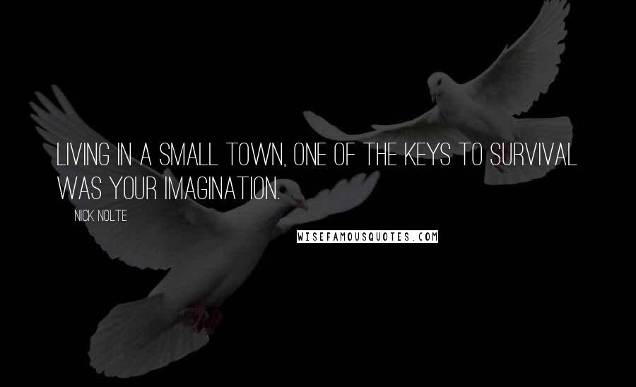 Nick Nolte Quotes: Living in a small town, one of the keys to survival was your imagination.