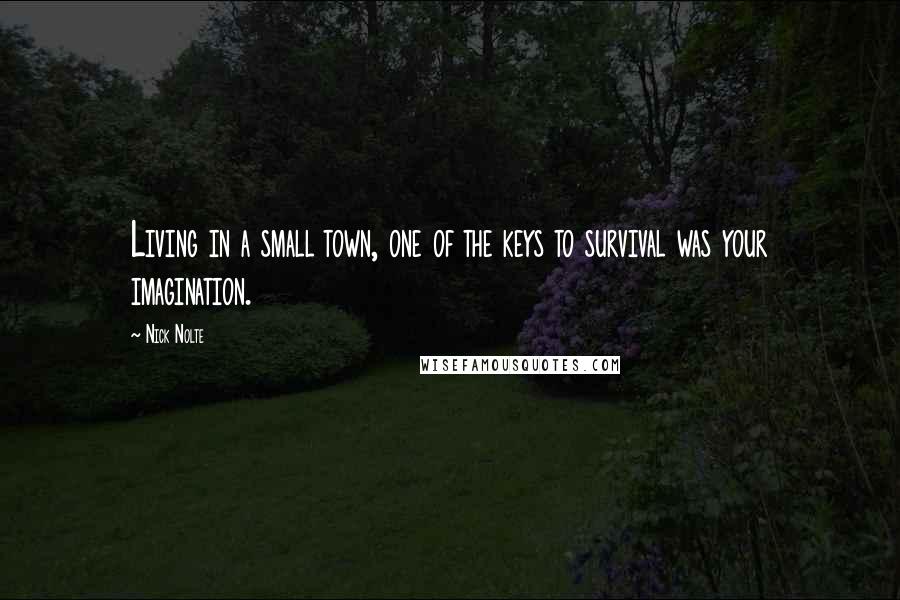 Nick Nolte Quotes: Living in a small town, one of the keys to survival was your imagination.