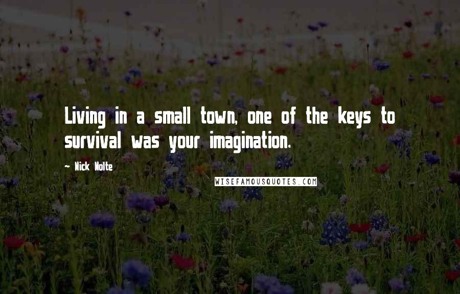 Nick Nolte Quotes: Living in a small town, one of the keys to survival was your imagination.