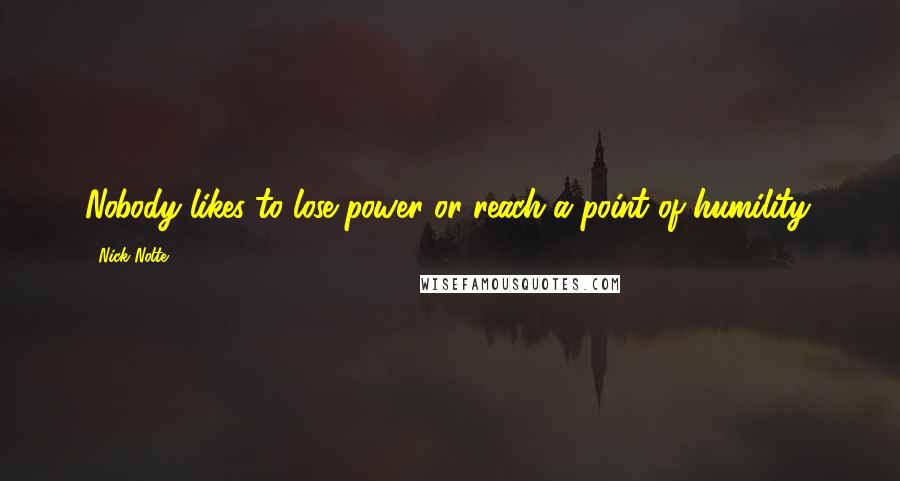 Nick Nolte Quotes: Nobody likes to lose power or reach a point of humility.